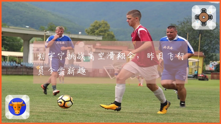 刘宇宁挑战高空滑翔伞，昨日飞行员今尝新趣