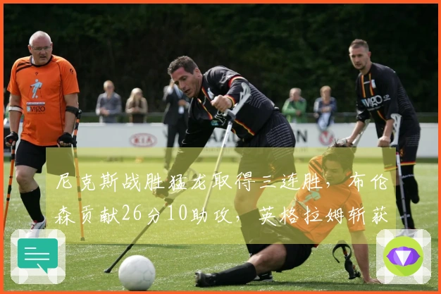 尼克斯战胜猛龙取得三连胜，布伦森贡献26分10助攻，英格拉姆斩获31分4篮板