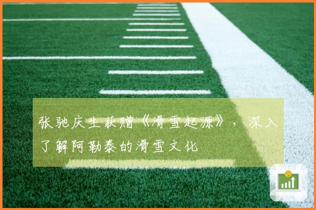 张驰庆生获赠《滑雪起源》，深入了解阿勒泰的滑雪文化