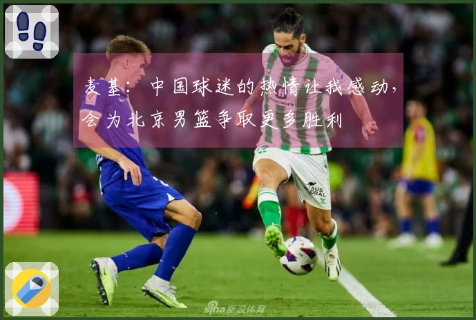 麦基：中国球迷的热情让我感动，会为北京男篮争取更多胜利
