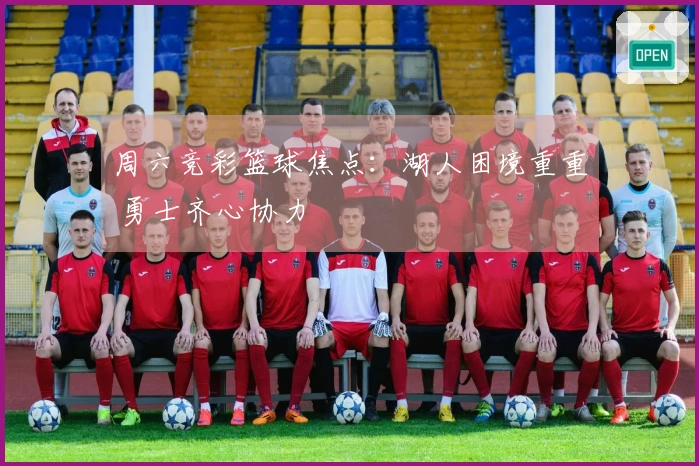 周六竞彩篮球焦点：湖人困境重重 勇士齐心协力