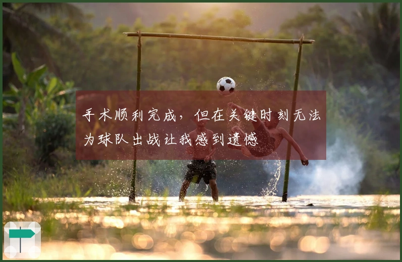 手术顺利完成，但在关键时刻无法为球队出战让我感到遗憾