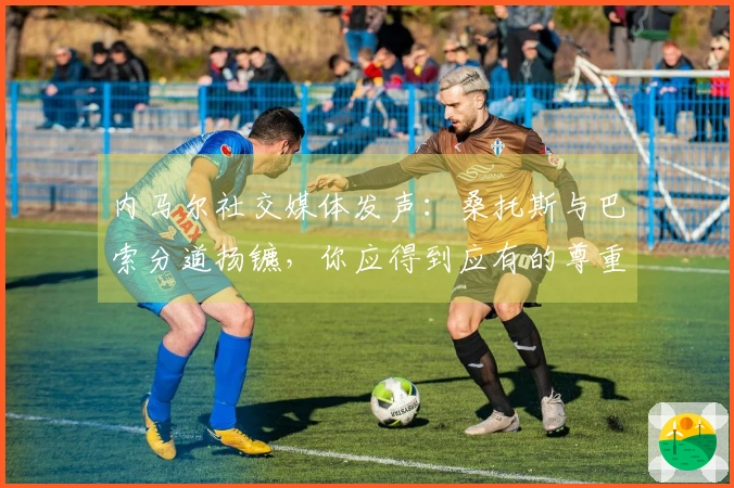 内马尔社交媒体发声：桑托斯与巴索分道扬镳，你应得到应有的尊重
