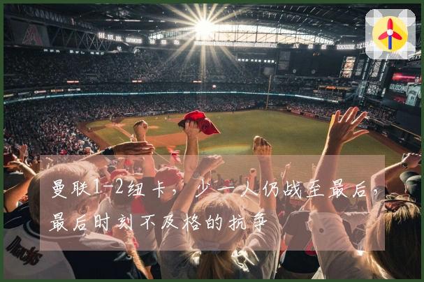 曼联1-2纽卡，少一人仍战至最后，最后时刻不及格的抗争