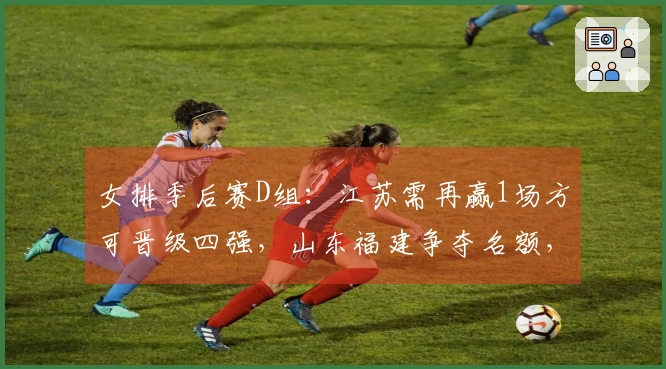 女排季后赛D组：江苏需再赢1场方可晋级四强，山东福建争夺名额，浙江处于劣势