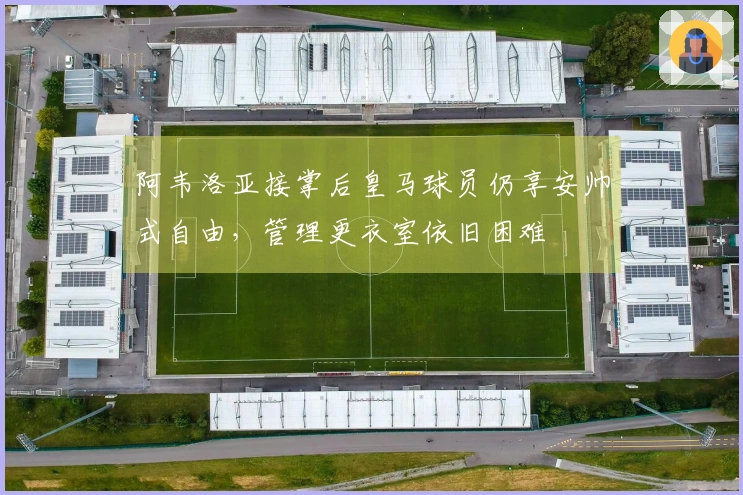 阿韦洛亚接掌后皇马球员仍享安帅式自由，管理更衣室依旧困难