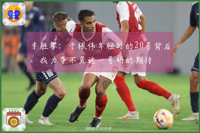 季胜攀：于根伟年轻时的20号背后，我力争不负这一号码的期待