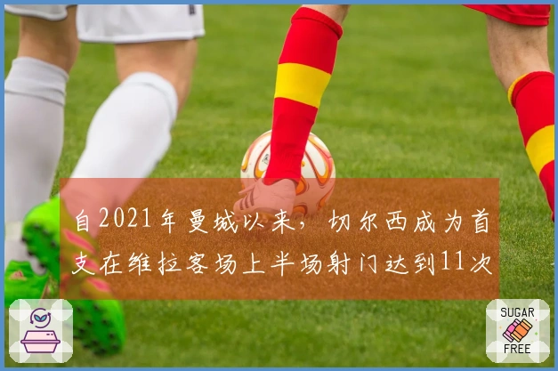 自2021年曼城以来，切尔西成为首支在维拉客场上半场射门达到11次的英超球队