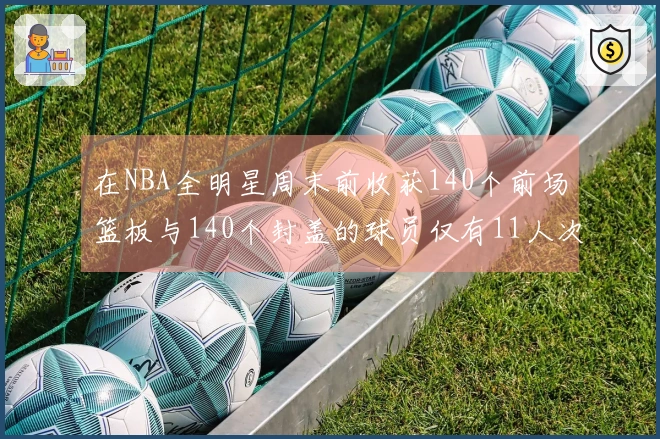 在NBA全明星周末前收获140个前场篮板与140个封盖的球员仅有11人次自2000年以来