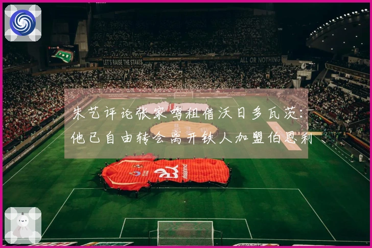 朱艺评论张家鸣租借沃日多瓦茨：他已自由转会离开铁人加盟伯恩利