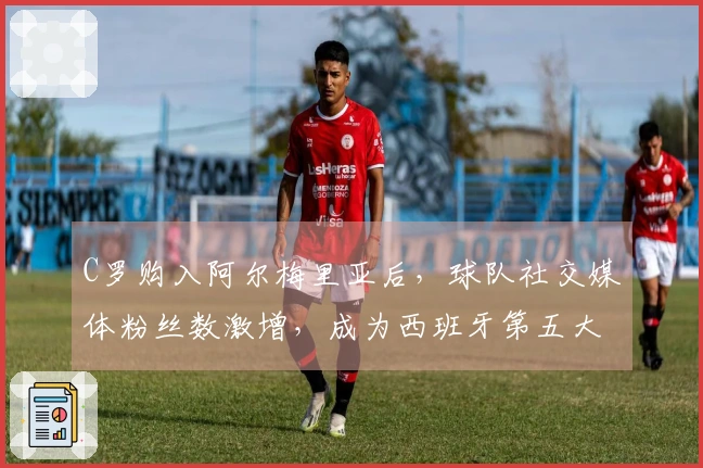 C罗购入阿尔梅里亚后，球队社交媒体粉丝数激增，成为西班牙第五大社群