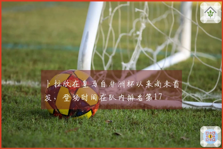 卜拉欣在皇马自非洲杯以来尚未首发，登场时间在队内排名第17