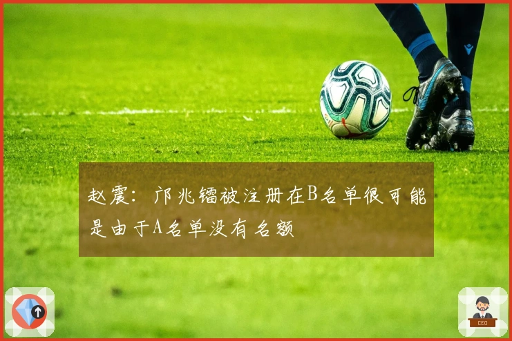 赵震：邝兆镭被注册在B名单很可能是由于A名单没有名额