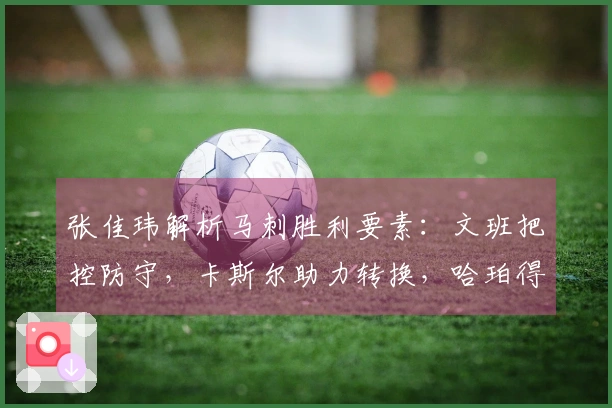 张佳玮解析马刺胜利要素：文班把控防守，卡斯尔助力转换，哈珀得分表现突出