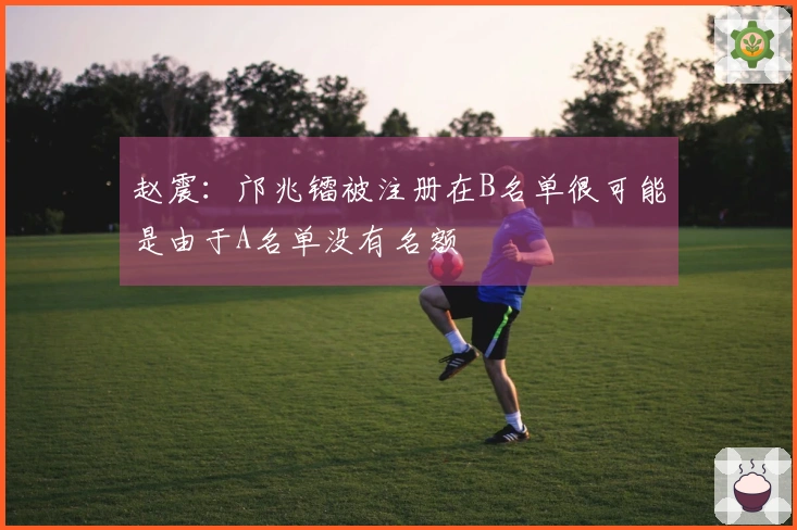 赵震：邝兆镭被注册在B名单很可能是由于A名单没有名额