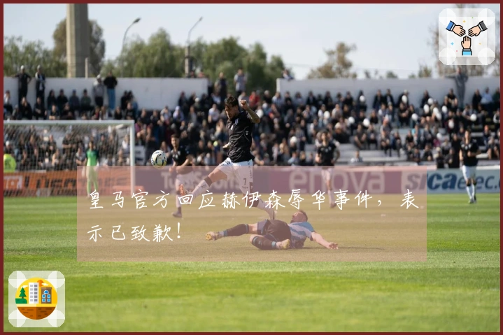皇马官方回应赫伊森辱华事件，表示已致歉！