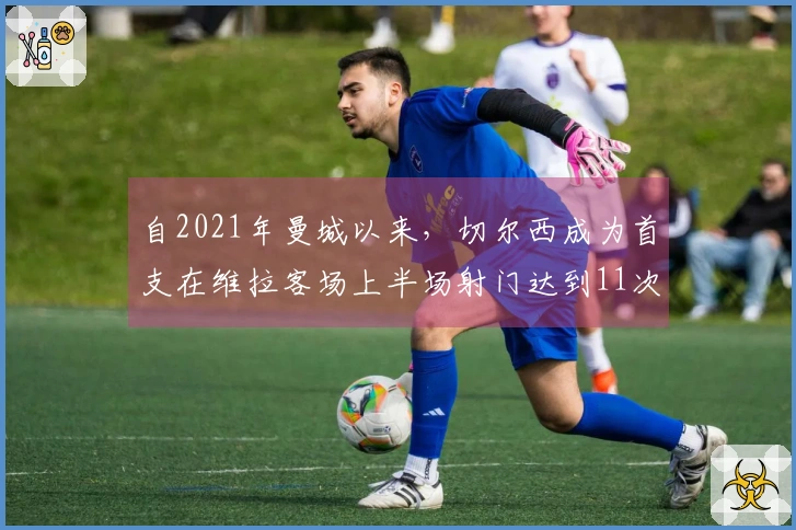 自2021年曼城以来，切尔西成为首支在维拉客场上半场射门达到11次的英超球队