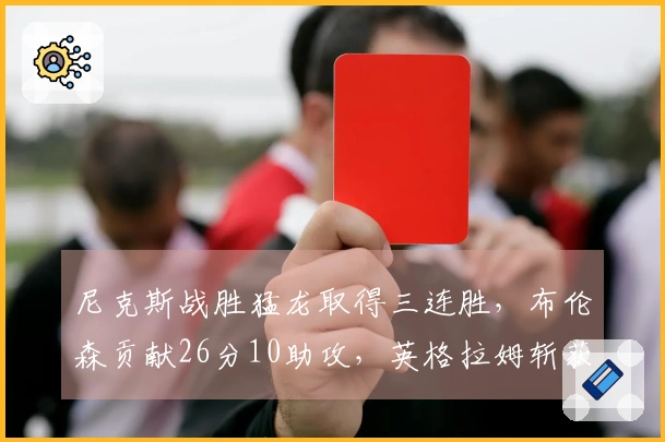 尼克斯战胜猛龙取得三连胜，布伦森贡献26分10助攻，英格拉姆斩获31分4篮板