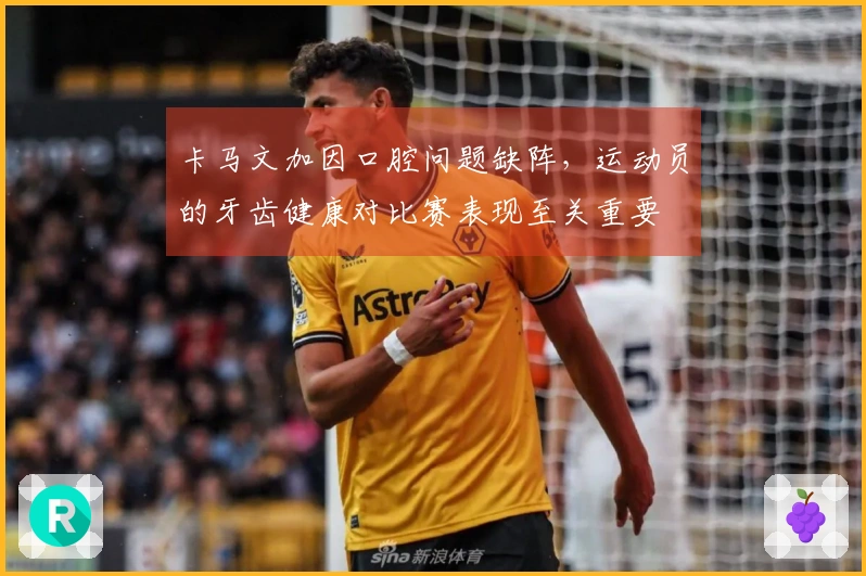 卡马文加因口腔问题缺阵，运动员的牙齿健康对比赛表现至关重要