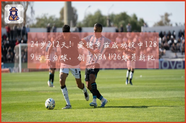 24岁212天！爱德华兹成功投中1289记三分球，创下NBA U26球员新纪录