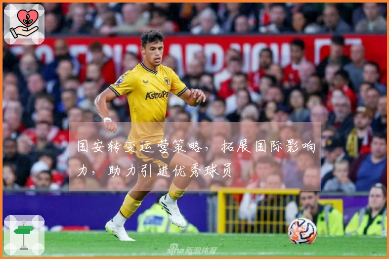 国安转变运营策略，拓展国际影响力，助力引进优秀球员