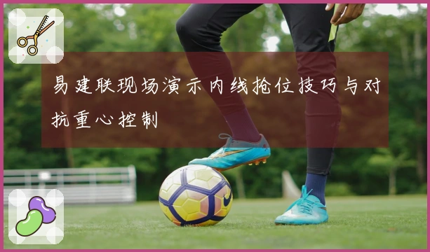 易建联现场演示内线抢位技巧与对抗重心控制