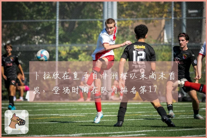 卜拉欣在皇马自非洲杯以来尚未首发，登场时间在队内排名第17