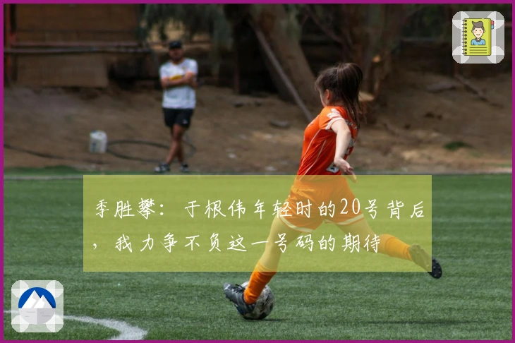 季胜攀：于根伟年轻时的20号背后，我力争不负这一号码的期待