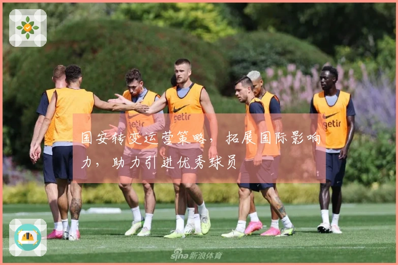 国安转变运营策略，拓展国际影响力，助力引进优秀球员