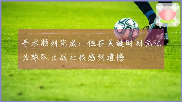 手术顺利完成，但在关键时刻无法为球队出战让我感到遗憾