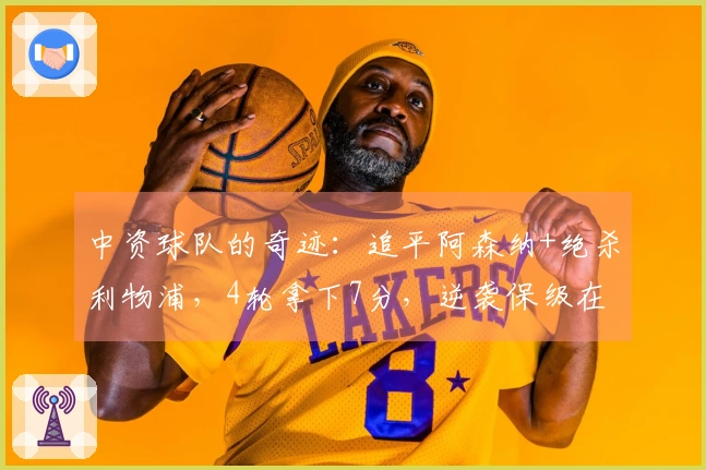 中资球队的奇迹：追平阿森纳+绝杀利物浦，4轮拿下7分，逆袭保级在望！